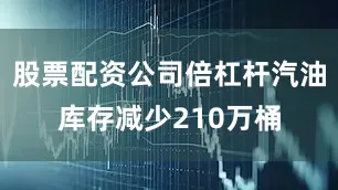 股票配资公司倍杠杆汽油库存减少210万桶