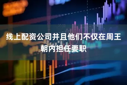 线上配资公司并且他们不仅在周王朝内担任要职