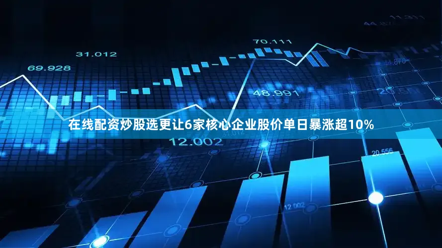 在线配资炒股选更让6家核心企业股价单日暴涨超10%