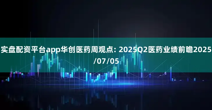 实盘配资平台app华创医药周观点: 2025Q2医药业绩前瞻2025/07/05