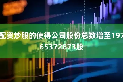 配资炒股的使得公司股份总数增至19765372873股