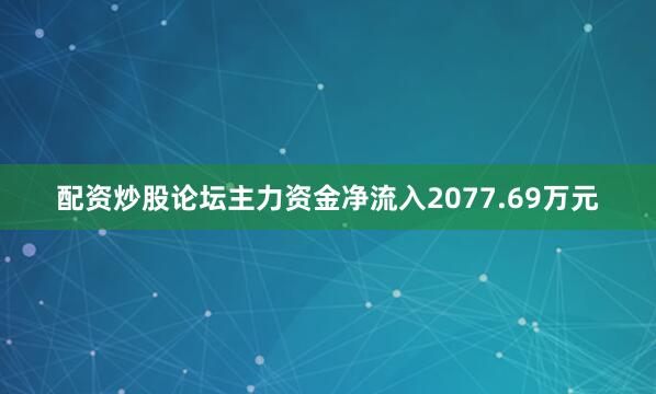 配资炒股论坛主力资金净流入2077.69万元