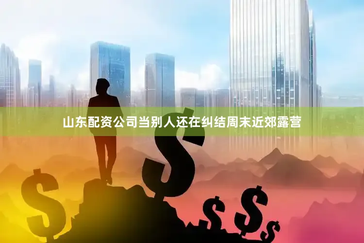 山东配资公司当别人还在纠结周末近郊露营