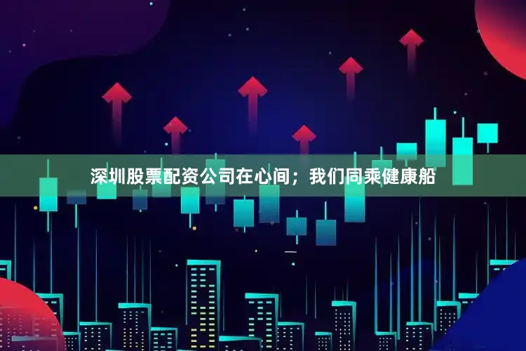 深圳股票配资公司在心间；我们同乘健康船