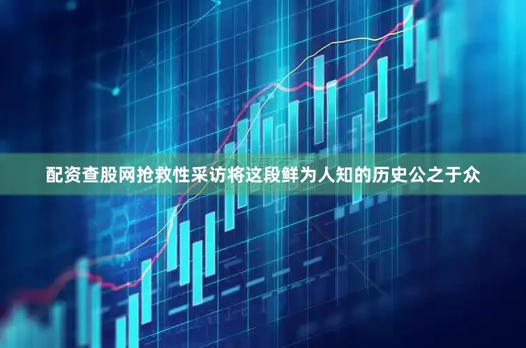 配资查股网抢救性采访将这段鲜为人知的历史公之于众
