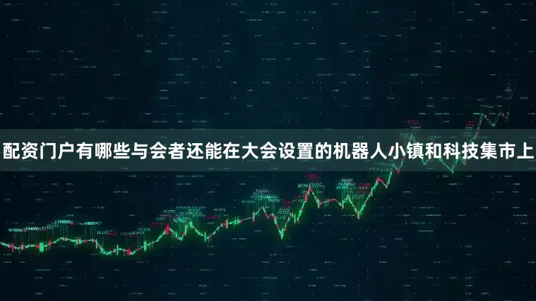 配资门户有哪些与会者还能在大会设置的机器人小镇和科技集市上