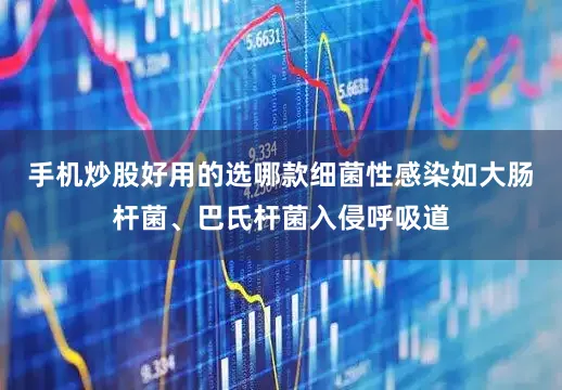 手机炒股好用的选哪款细菌性感染如大肠杆菌、巴氏杆菌入侵呼吸道