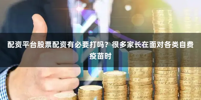 配资平台股票配资有必要打吗？很多家长在面对各类自费疫苗时