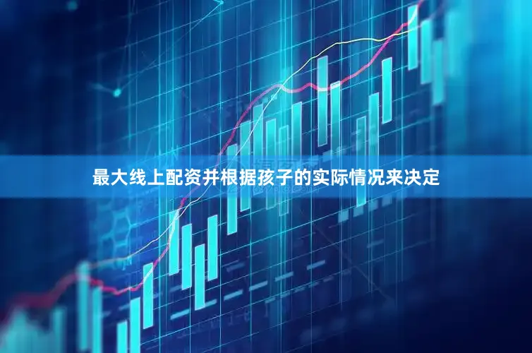 最大线上配资并根据孩子的实际情况来决定